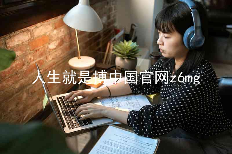 人生就是搏中国官网z6mg